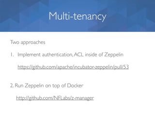 Multi-tenancy
Two approaches
1. Implement authentication,ACL inside of Zeppelin
https://github.com/apache/incubator-zeppelin/pull/53
2. Run Zeppelin on top of Docker 
 
http://github.com/NFLabs/z-manager
 