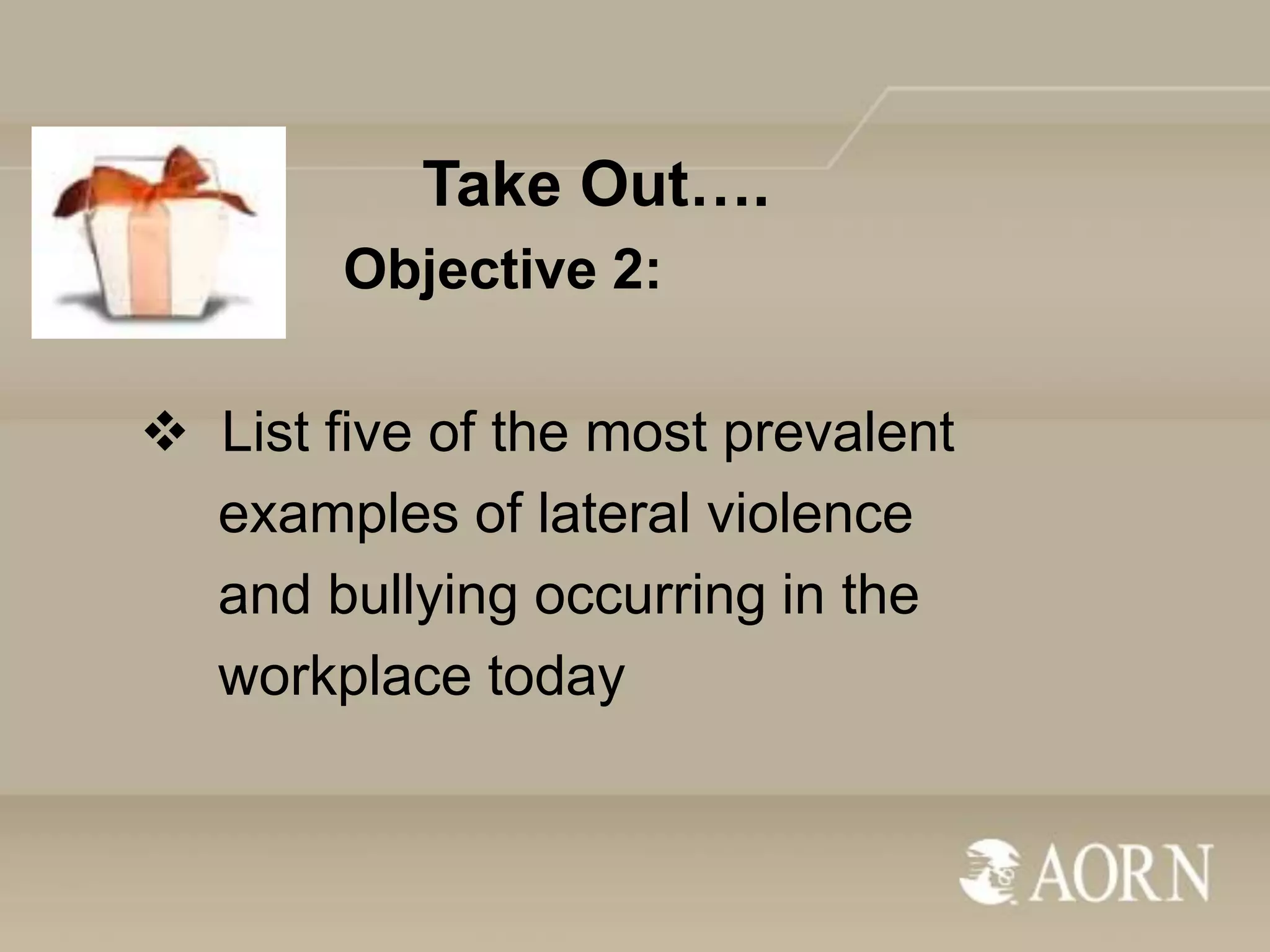 Take Out….
Objective 2:
 List five of the most prevalent
examples of lateral violence
and bullying occurring in the
workplace today

 