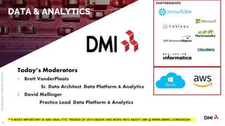 © 2018DMICONFIDENTIAL&PROPRIETARY
4
DATA & ANALYTICS
PARTNERSHIPS
***8 MOST IMPORTANT AI AND ANALYTIC TRENDS OF 2019 EBOOK AND MORE INFO ABOUT DMI @ WWW.DMINC.COM/EBOOK M
Today’s Moderators
〉 Brett VanderPlaats
Sr. Data Architect, Data Platform & Analytics
〉 David Mellinger
Practice Lead, Data Platform & Analytics
 