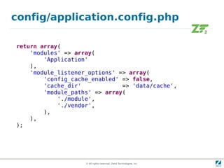 config/application.config.php

return array(
    'modules' => array(
        'Application'
    ),
    'module_listener_options' => array(
        'config_cache_enabled' => false,
        'cache_dir'            => 'data/cache',
        'module_paths' => array(
            './module',
            './vendor',
        ),
    ),
);




                    © All rights reserved. Zend Technologies, Inc.
 