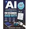 AI For Beginners Over Fifty: Step-by-Step, Real-World Applications to Understand How AI can Streamline Your Daily Life, Benefit Your Health & Gain Precious Free Time (Digital Daisies & Curious Bytes)