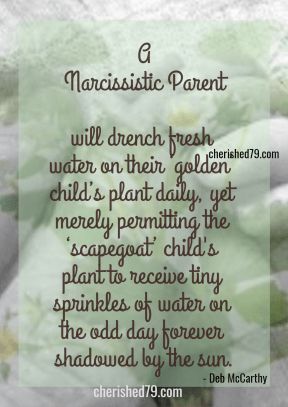 A Narcissistic Parent will drench fresh water on their golden child s plant daily yet merely permitting the scapegoat child s plant to receive tiny sprinkles of water on the odd day forever shadowed by the sun Deb McCarthy