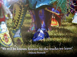 "We will be known forever by the tracks we leave." ~Dakota Proverb (with thanks to St. Joseph"s Indian School calendar