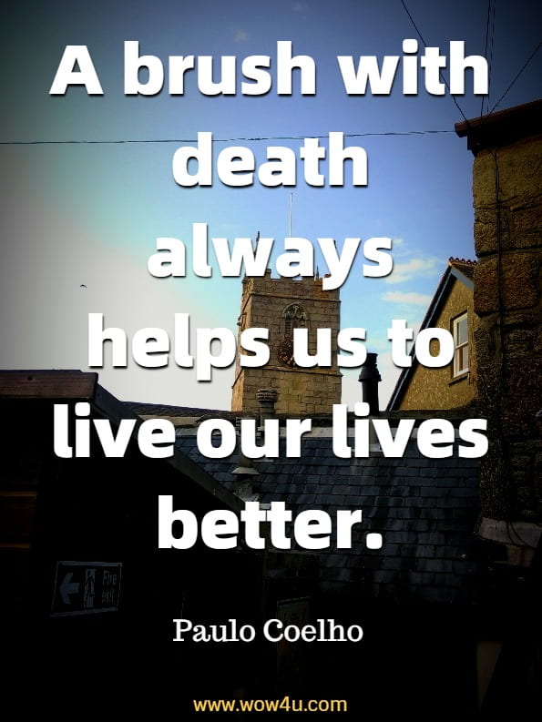 A brush with death always helps us to live our lives better. Paulo Coelho