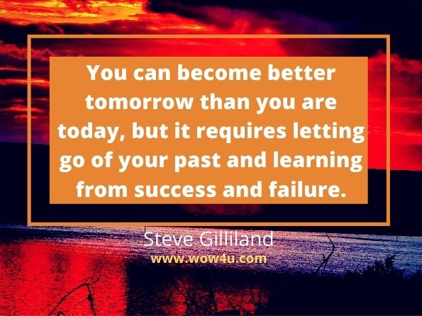 You can become better tomorrow than you are today, but it requires letting go of your past and learning from success and failure. Steve Gilliland, Making A Difference