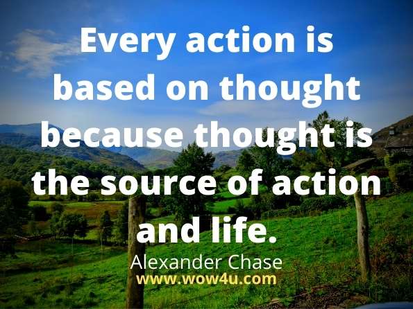 Every action is based on thought because thought is the source of action and life.
Alexander Chase, Positive Thinking