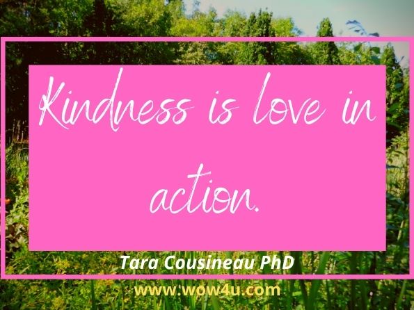 Kindness is love in action.
Tara Cousineau PhD, . The Kindness Cure