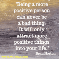 Being a more positive person can never be a bad thing. It will only attract more positive things into your life.
Beau Norton