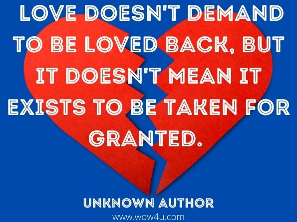 Love doesn't demand to be loved back, but it doesn't mean it exists to be taken for granted. Unknown Author