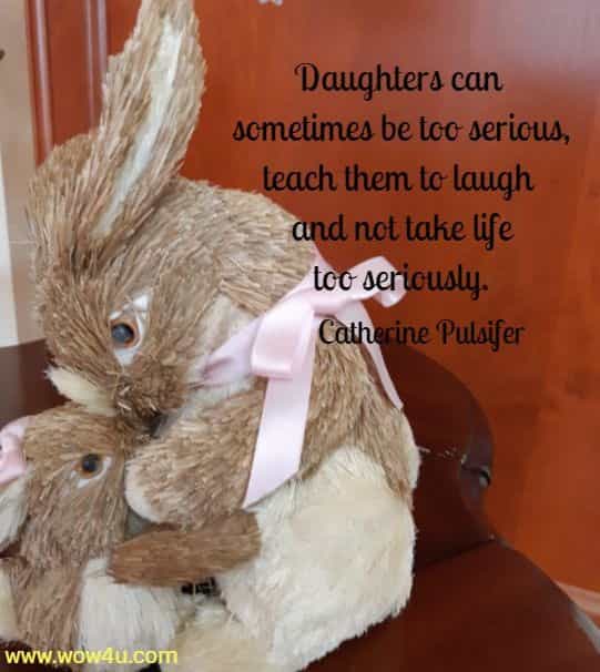 Daughters can sometimes be too serious, teach them to laugh
and not take life too seriously. Catherine Pulsifer