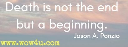 Death is not the end but a beginning. Jason A. Ponzio