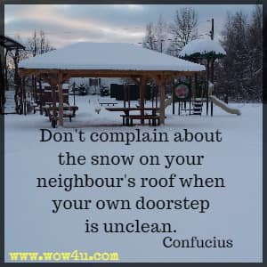 Don't complain about the snow on your neighbour's roof when your own doorstep is unclean. Confucius