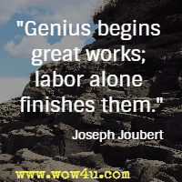 Genius begins great works; labor alone finishes them. Joseph Joubert
