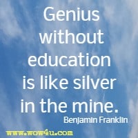 Genius without education is like silver in the mine. Benjamin Franklin