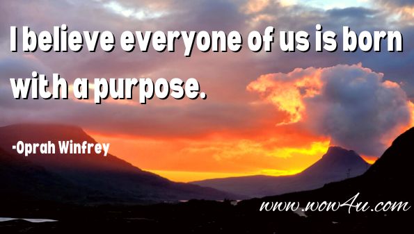 I believe everyone of us is born
with a purpose. Oprah Winfrey, The Path Made Clear