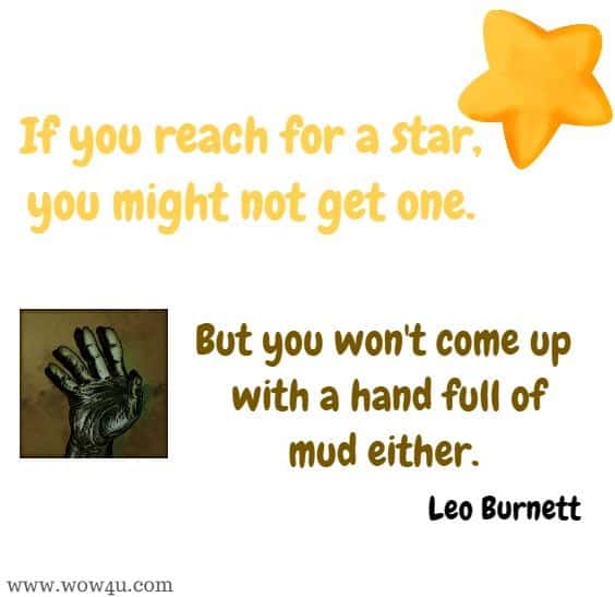 If you reach for a star, you might not get one. But you won't come up with a hand full of mud either. Leo Burnett