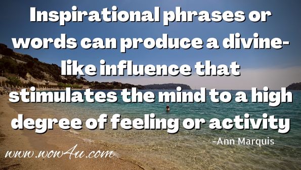 Inspirational phrases or words can produce a divine like influence that stimulates the mind to a high degree of feeling or activity.
Ann Marquis