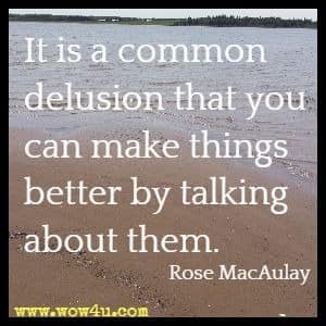 It is a common delusion that you can make things better by talking about them. Rose MacAulay
