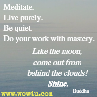 Meditate. Live purely. Be quiet. Do your work with mastery. Like the moon, come out from behind the clouds! Shine. Buddha