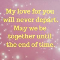 My love for you will never depart. May we be together until the end of time.
