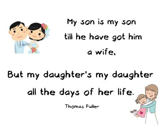 My son is my son till he have got him a wife,
But my daughter's my daughter all the days of her life. Thomas Fuller