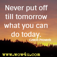 Never put off till tomorrow what you can do today. Czech Proverb