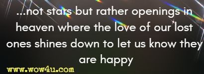 ...not stars but rather openings in heaven where the love of our lost ones shines down to let us know they are happy