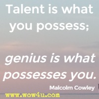 Talent is what you possess; genius is what possesses you. Malcolm Cowley