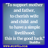 To support mother and father, to cherish wife and child and to have a simple livelihood; this is the good luck. Buddha