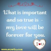 What is important and so true is - my love will be forever for you.