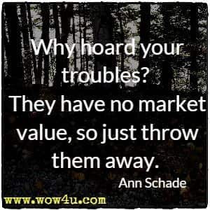Why hoard your troubles? They have no market value, so just throw them away. Ann Schade