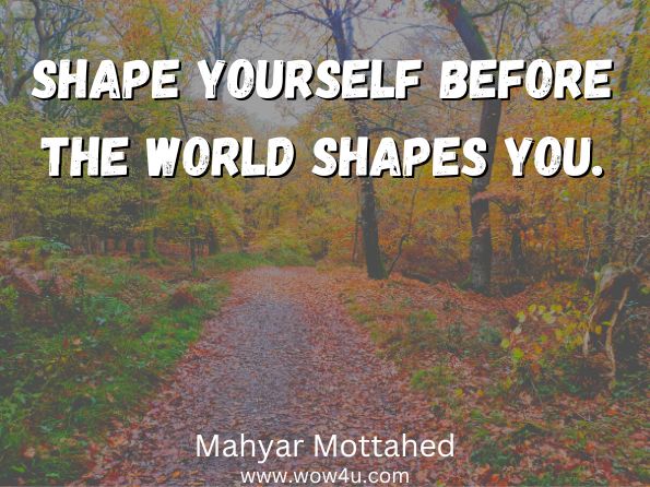Shape yourself before the world shapes you. Mahyar Mottahed