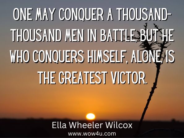 One may conquer a thousand-thousand men in battle, but he who conquers himself, alone, is the greatest victor.
Ella Wheeler Wilcox, Rev. Lux Newman and, Ed Quimby Society, New Thought Common Sense and What Life Means to Me