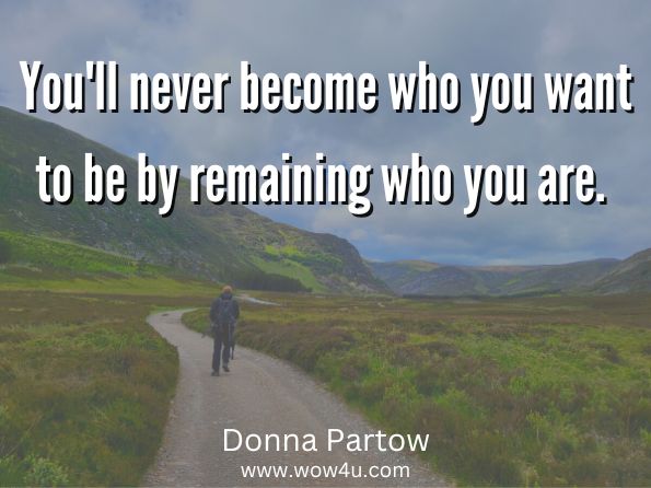 You'll never become who you want to be by remaining who you are.