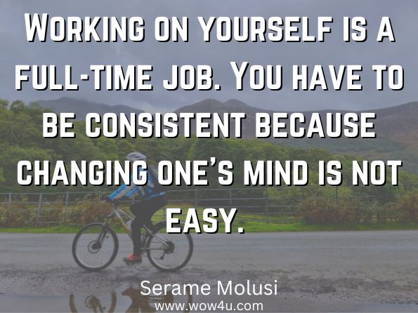 Working on yourself is a full-time job. You have to be consistent because changing one's mind is not easy.