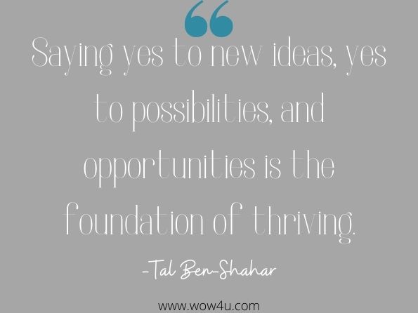 Saying yes to new ideas, yes to possibilities, and opportunities is the foundation of thriving.