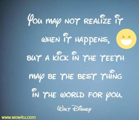 You may not realize it when it happens, but a kick in the teeth may be the best thing in the world for you.
Walt Disney