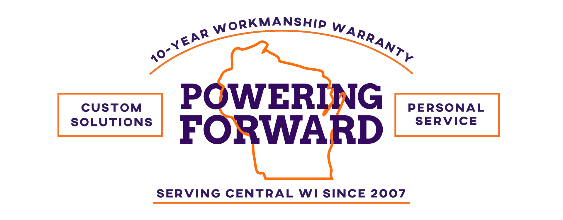 Powering Forward: custom solutions, personal service, 10-year workmanship warranty, serving Central Wisconsin since 2007 Powering Forward: custom solutions, personal service, 10-year workmanship warranty, serving Central Wisconsin since 2007