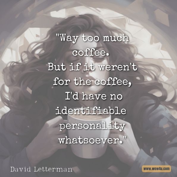 Way too much coffee. But if it weren't for the coffee, I'd have no identifiable personality whatsoever.